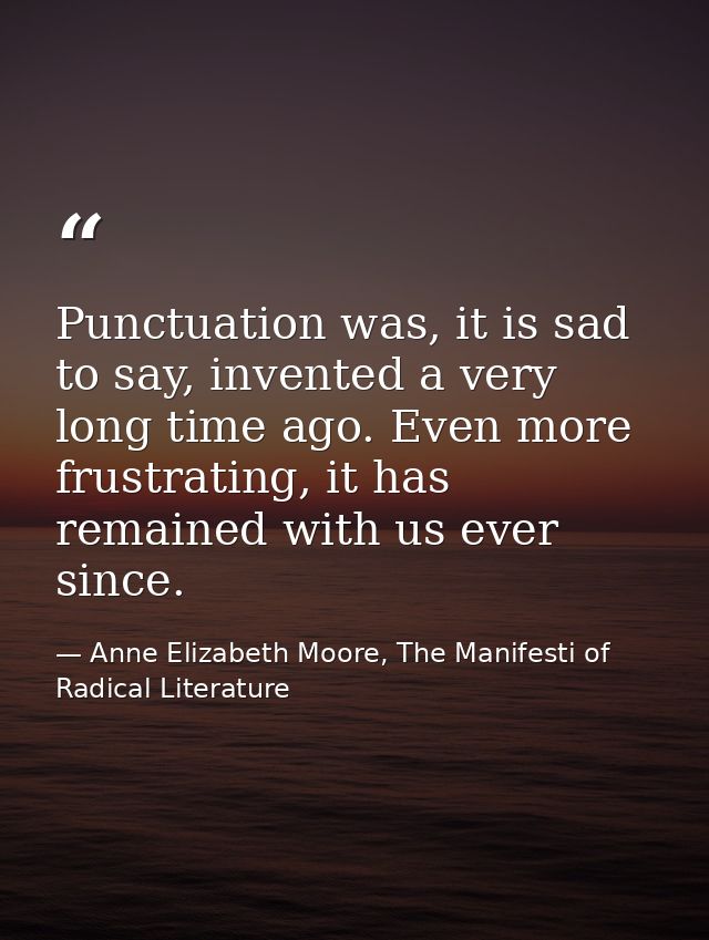Punctuation was, it is sad to say, invented a very long time ago. Even more frustrating, it has remained with us ever si — Anne Elizabeth Moore, The Manifesti of Radical Literature