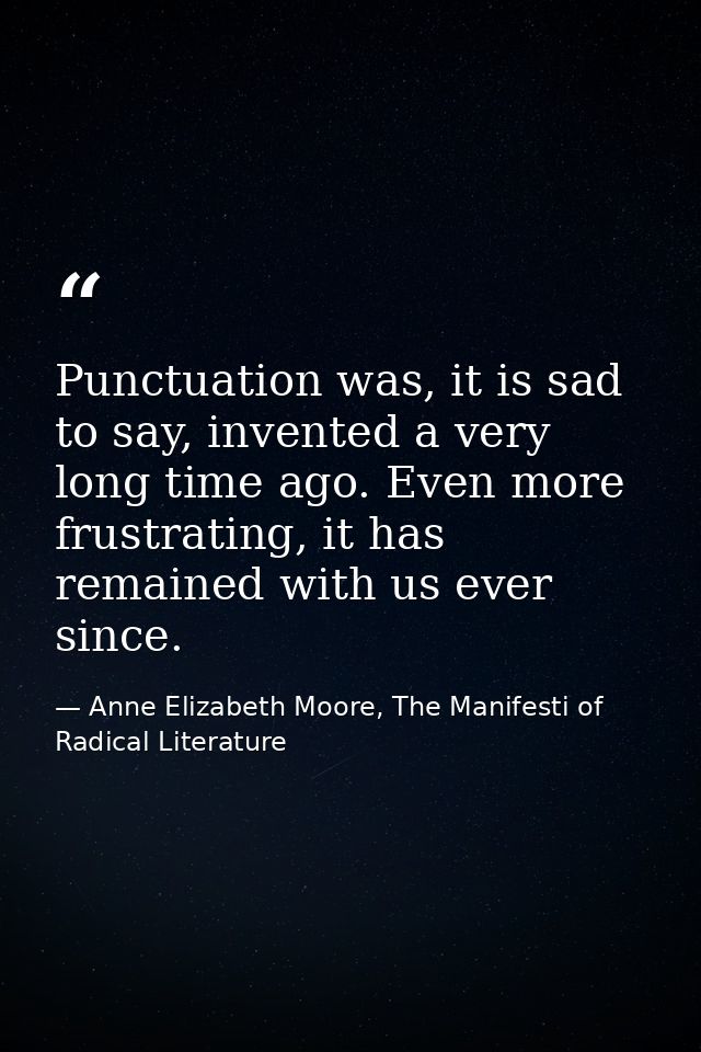 Punctuation was, it is sad to say, invented a very long time ago. Even more frustrating, it has remained with us ever si — Anne Elizabeth Moore, The Manifesti of Radical Literature