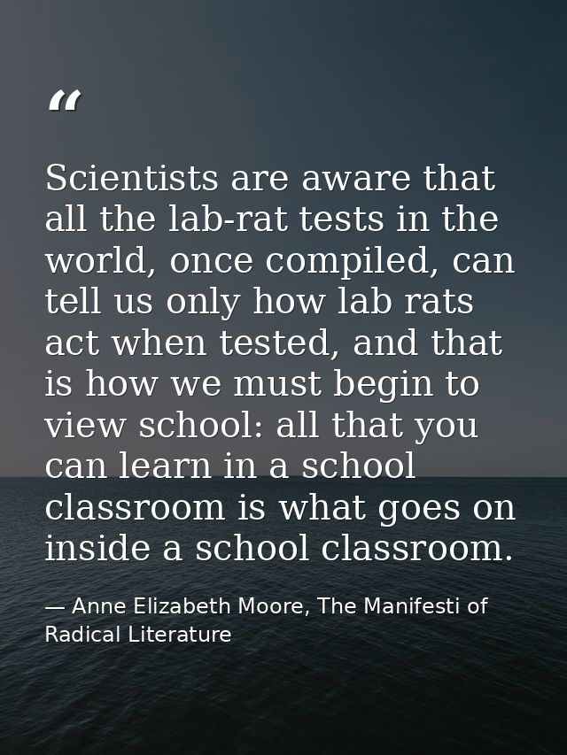 Scientists are aware that all the lab-rat tests in the world, once compiled, can tell us only how lab rats act when test — Anne Elizabeth Moore, The Manifesti of Radical Literature