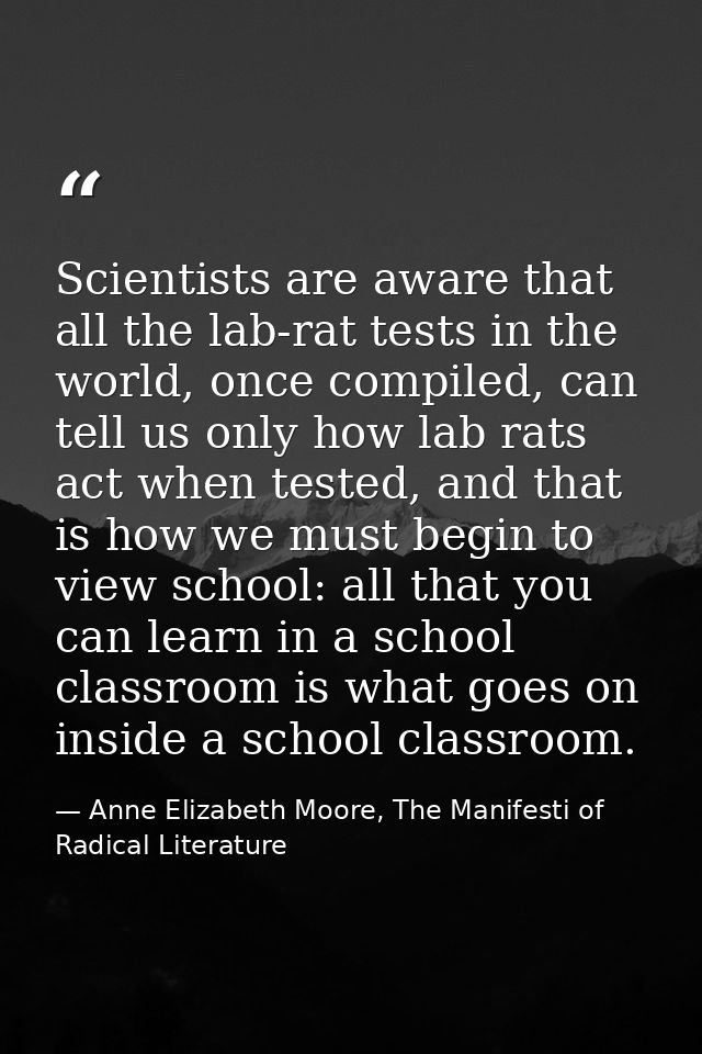 Scientists are aware that all the lab-rat tests in the world, once compiled, can tell us only how lab rats act when test — Anne Elizabeth Moore, The Manifesti of Radical Literature