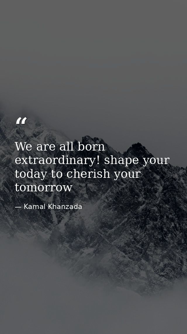We are all born extraordinary! shape your today to cherish your tomorrow — Kamal Khanzada