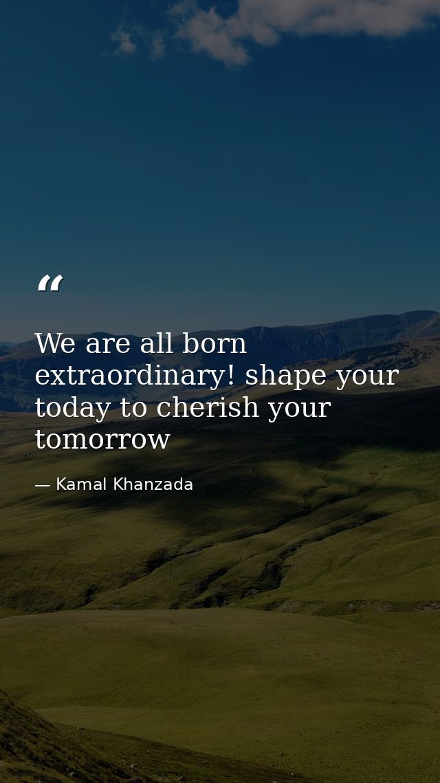 We are all born extraordinary! shape your today to cherish your tomorrow — Kamal Khanzada