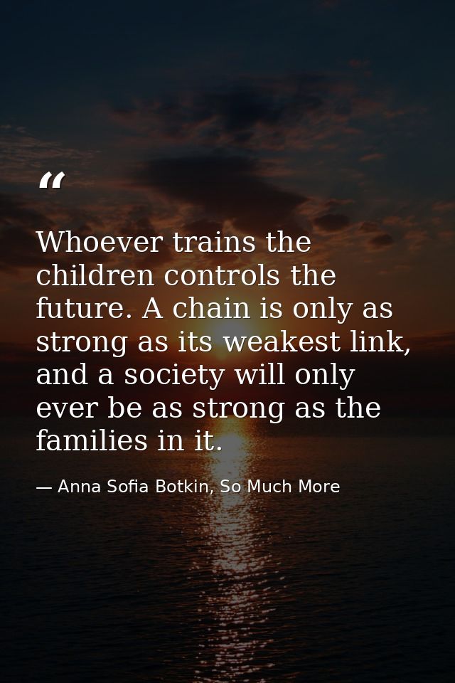 Whoever trains the children controls the future. A chain is only as strong as its weakest link, and a society will only  — Anna Sofia Botkin, So Much More