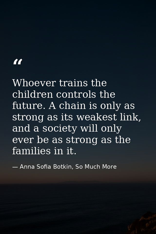 Whoever trains the children controls the future. A chain is only as strong as its weakest link, and a society will only  — Anna Sofia Botkin, So Much More
