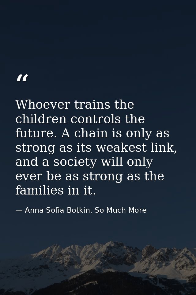 Whoever trains the children controls the future. A chain is only as strong as its weakest link, and a society will only  — Anna Sofia Botkin, So Much More