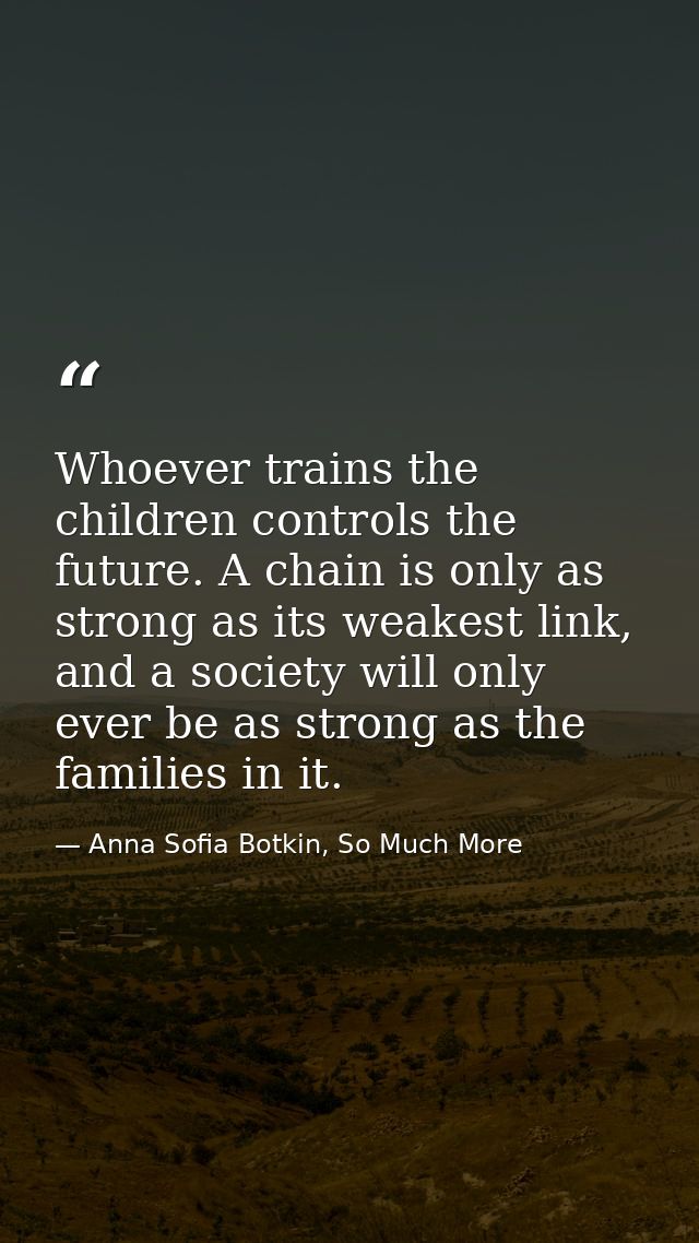 Whoever trains the children controls the future. A chain is only as strong as its weakest link, and a society will only  — Anna Sofia Botkin, So Much More