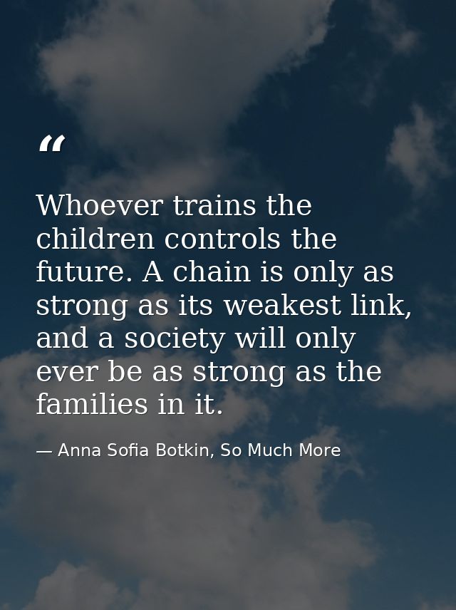 Whoever trains the children controls the future. A chain is only as strong as its weakest link, and a society will only  — Anna Sofia Botkin, So Much More