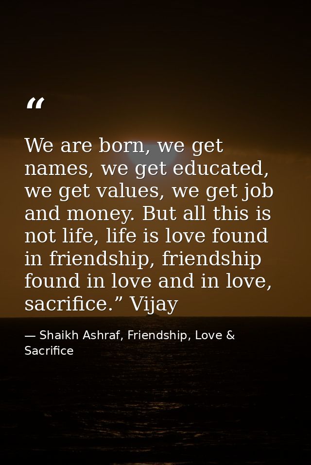 We are born, we get names, we get educated, we get values, we get job and money. But all this is not life, life is love  — Shaikh Ashraf, Friendship, Love & Sacrifice