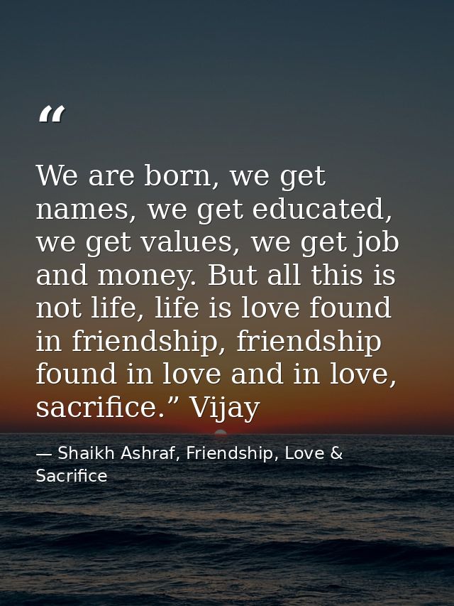 We are born, we get names, we get educated, we get values, we get job and money. But all this is not life, life is love  — Shaikh Ashraf, Friendship, Love & Sacrifice