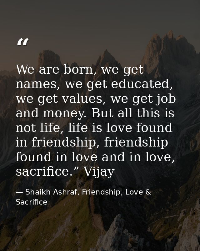 We are born, we get names, we get educated, we get values, we get job and money. But all this is not life, life is love  — Shaikh Ashraf, Friendship, Love & Sacrifice