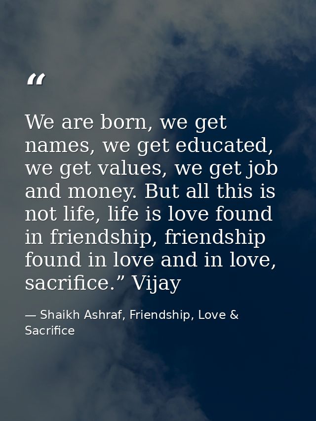 We are born, we get names, we get educated, we get values, we get job and money. But all this is not life, life is love  — Shaikh Ashraf, Friendship, Love & Sacrifice