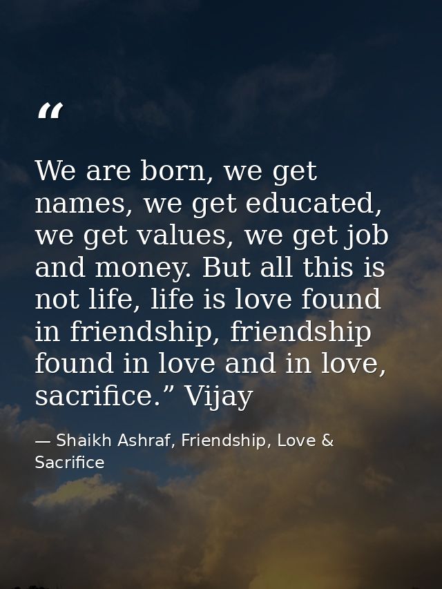 We are born, we get names, we get educated, we get values, we get job and money. But all this is not life, life is love  — Shaikh Ashraf, Friendship, Love & Sacrifice