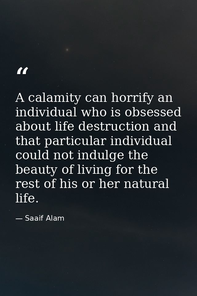 A calamity can horrify an individual who is obsessed about life destruction and that particular individual could not ind — Saaif Alam