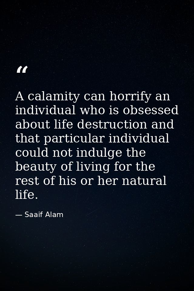 A calamity can horrify an individual who is obsessed about life destruction and that particular individual could not ind — Saaif Alam