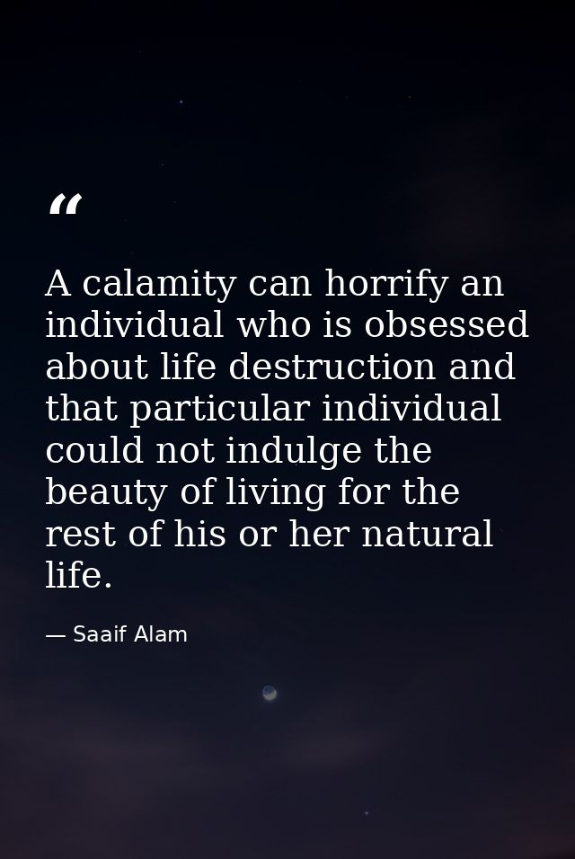 A calamity can horrify an individual who is obsessed about life destruction and that particular individual could not ind — Saaif Alam