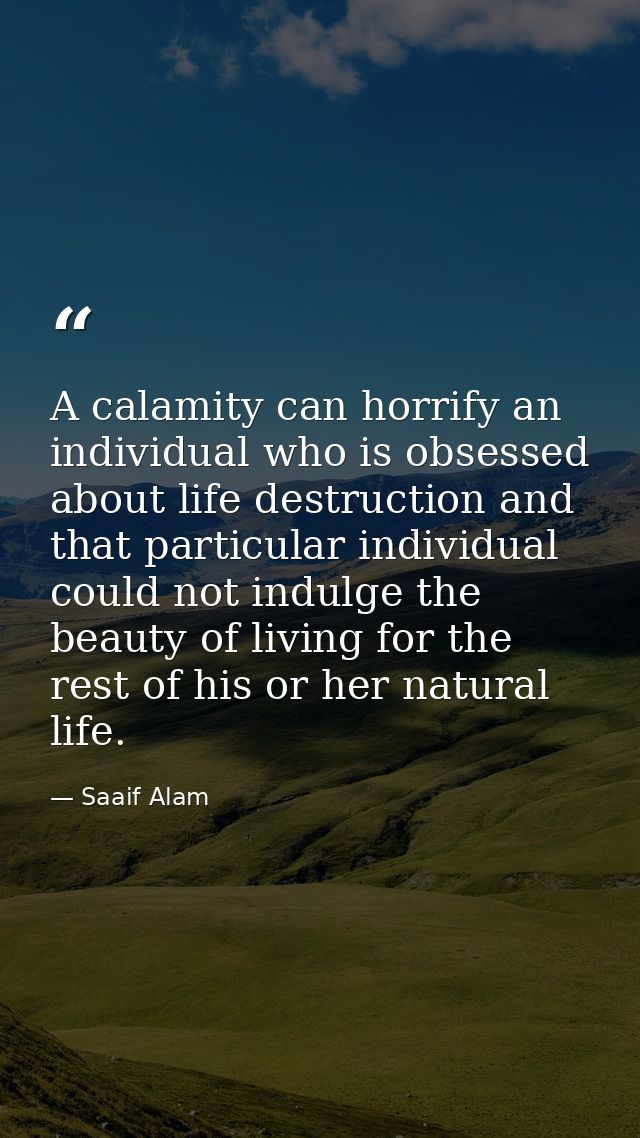 A calamity can horrify an individual who is obsessed about life destruction and that particular individual could not ind — Saaif Alam