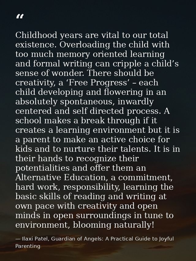 Childhood years are vital to our total existence. Overloading the child with too much memory oriented learning and forma — Ilaxi Patel, Guardian of Angels: A Practical Guide to Joyful Parenting