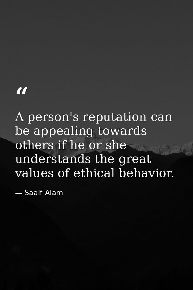A person's reputation can be appealing towards others if he or she understands the great values of ethical behavior. — Saaif Alam