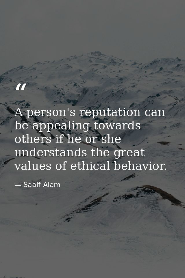 A person's reputation can be appealing towards others if he or she understands the great values of ethical behavior. — Saaif Alam