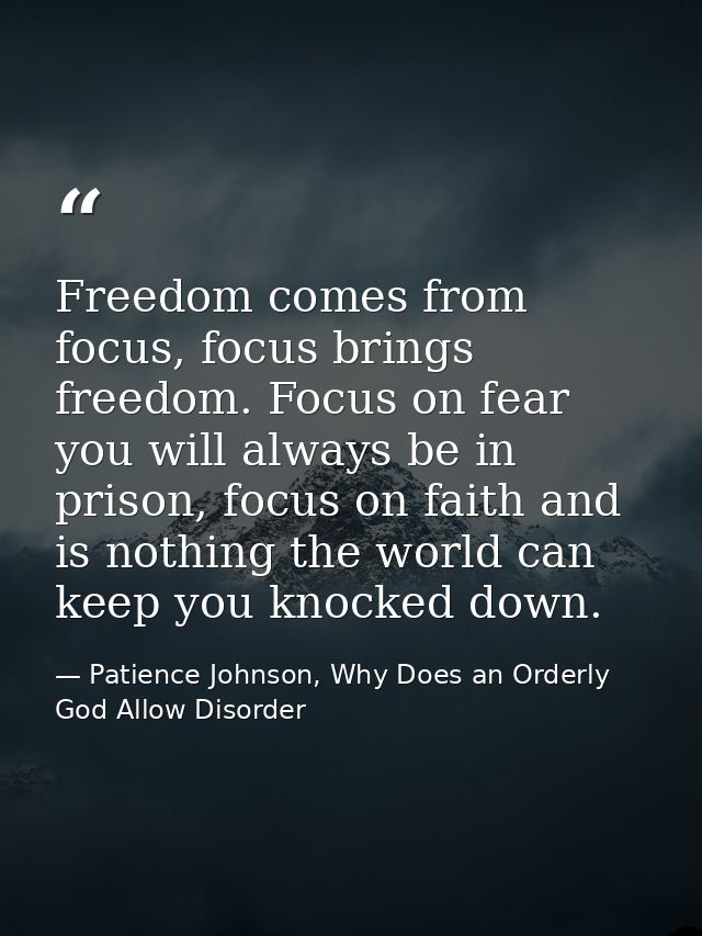 Freedom comes from focus, focus brings freedom. Focus on fear you will always be in prison, focus on faith and is nothin — Patience Johnson, Why Does an Orderly God Allow Disorder