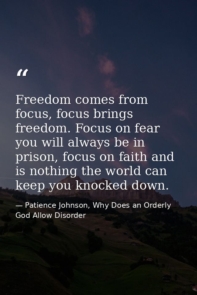 Freedom comes from focus, focus brings freedom. Focus on fear you will always be in prison, focus on faith and is nothin — Patience Johnson, Why Does an Orderly God Allow Disorder