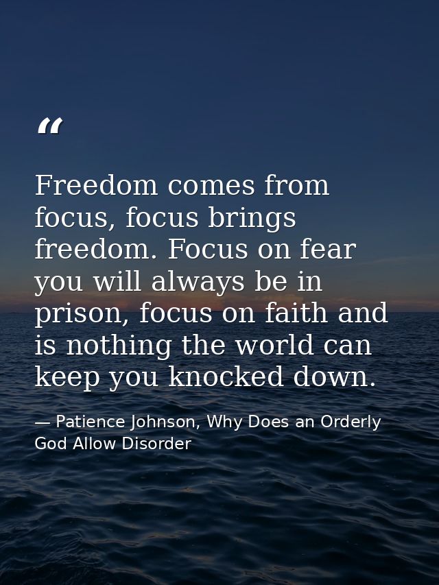 Freedom comes from focus, focus brings freedom. Focus on fear you will always be in prison, focus on faith and is nothin — Patience Johnson, Why Does an Orderly God Allow Disorder