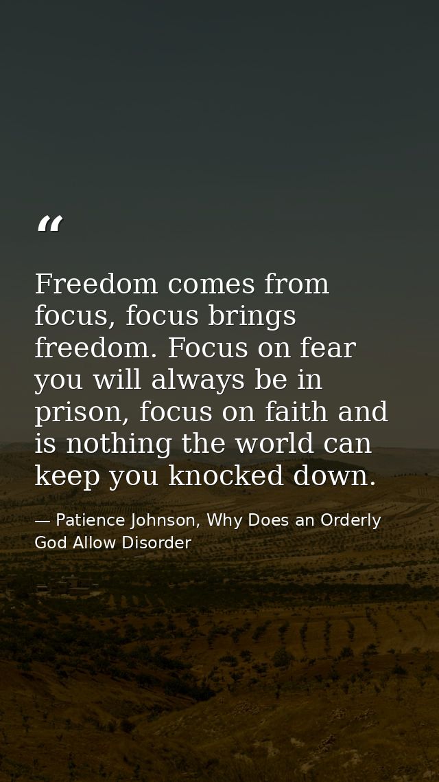 Freedom comes from focus, focus brings freedom. Focus on fear you will always be in prison, focus on faith and is nothin — Patience Johnson, Why Does an Orderly God Allow Disorder