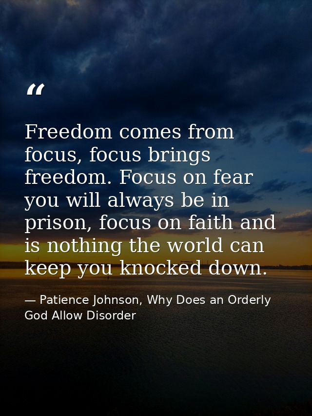 Freedom comes from focus, focus brings freedom. Focus on fear you will always be in prison, focus on faith and is nothin — Patience Johnson, Why Does an Orderly God Allow Disorder