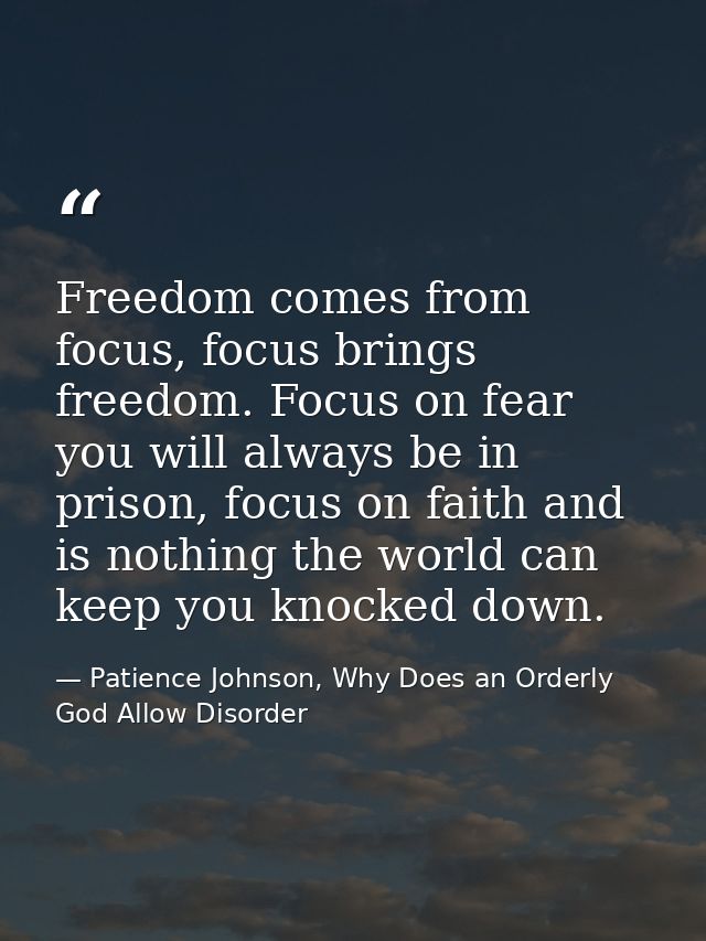 Freedom comes from focus, focus brings freedom. Focus on fear you will always be in prison, focus on faith and is nothin — Patience Johnson, Why Does an Orderly God Allow Disorder
