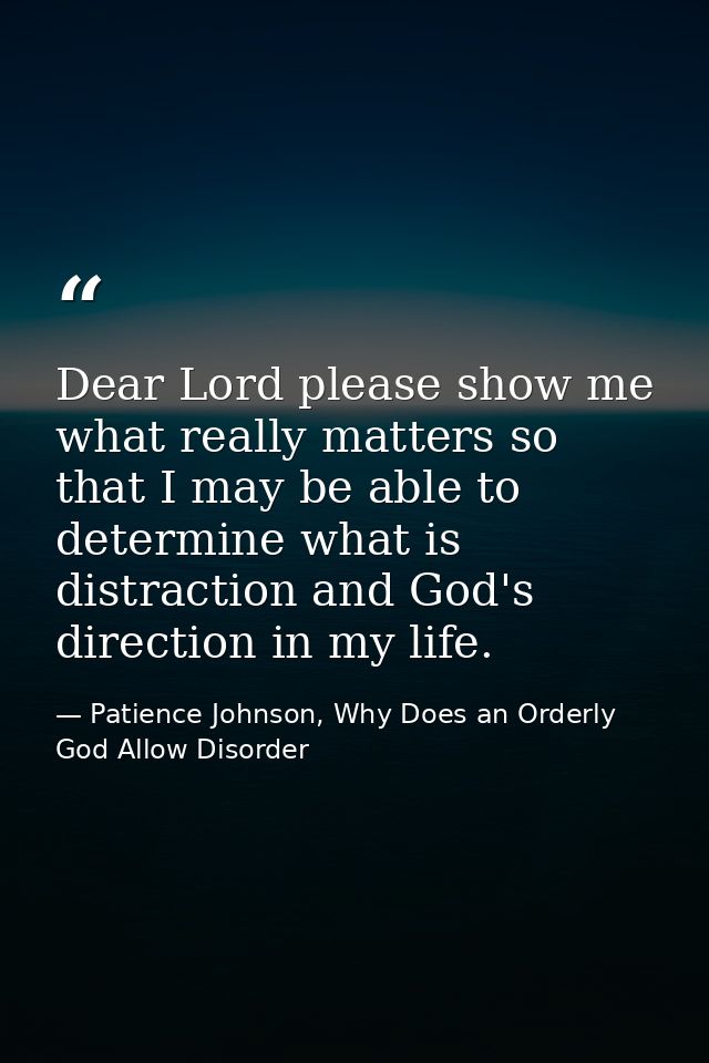 Dear Lord please show me what really matters so that I may be able to determine what is distraction and God's direction  — Patience Johnson, Why Does an Orderly God Allow Disorder