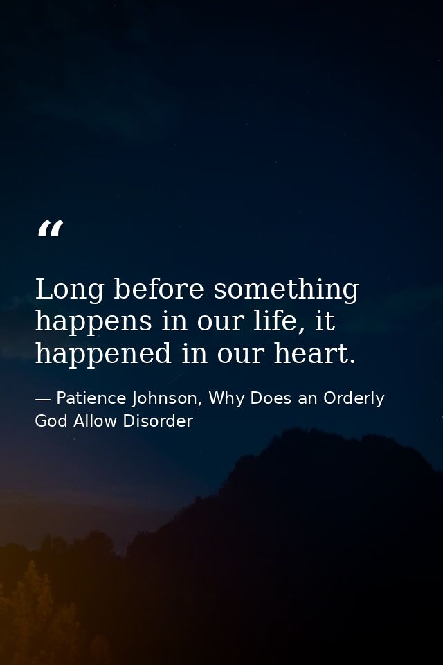 Long before something happens in our life, it happened in our heart. — Patience Johnson, Why Does an Orderly God Allow Disorder