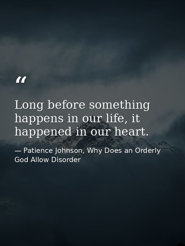 Long before something happens in our life, it happened in our heart. — Patience Johnson, Why Does an Orderly God Allow Disorder