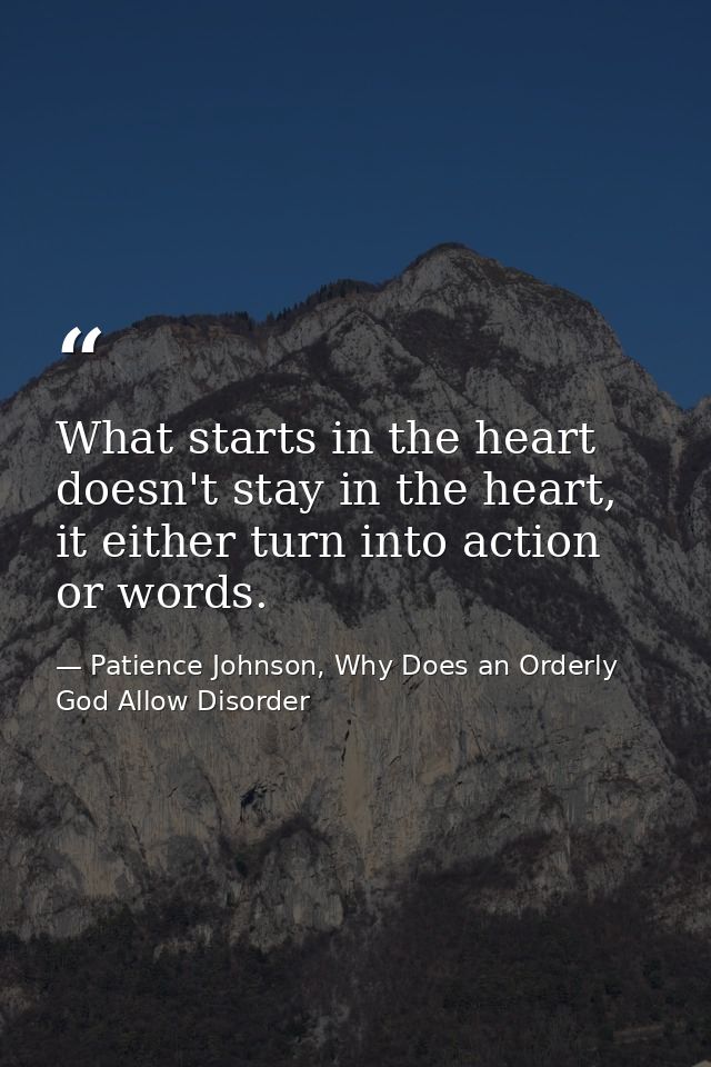 What starts in the heart doesn't stay in the heart, it either turn into action or words. — Patience Johnson, Why Does an Orderly God Allow Disorder