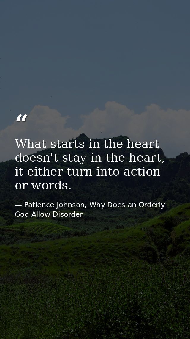 What starts in the heart doesn't stay in the heart, it either turn into action or words. — Patience Johnson, Why Does an Orderly God Allow Disorder