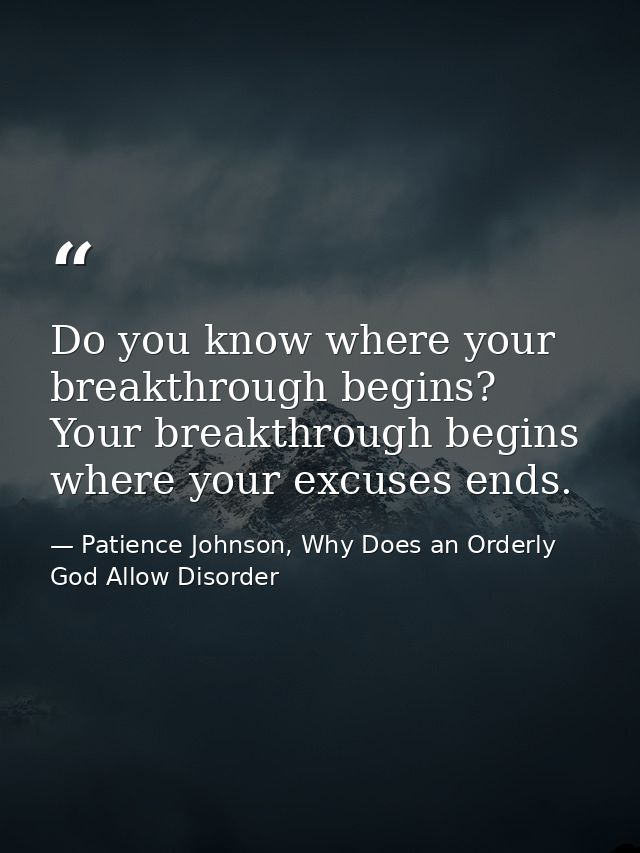 Do you know where your breakthrough begins? Your breakthrough begins where your excuses ends. — Patience Johnson, Why Does an Orderly God Allow Disorder