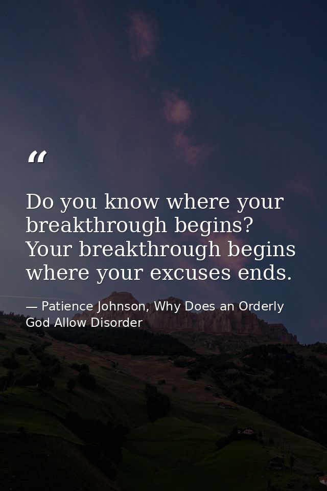 Do you know where your breakthrough begins? Your breakthrough begins where your excuses ends. — Patience Johnson, Why Does an Orderly God Allow Disorder