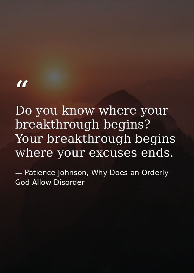 Do you know where your breakthrough begins? Your breakthrough begins where your excuses ends. — Patience Johnson, Why Does an Orderly God Allow Disorder