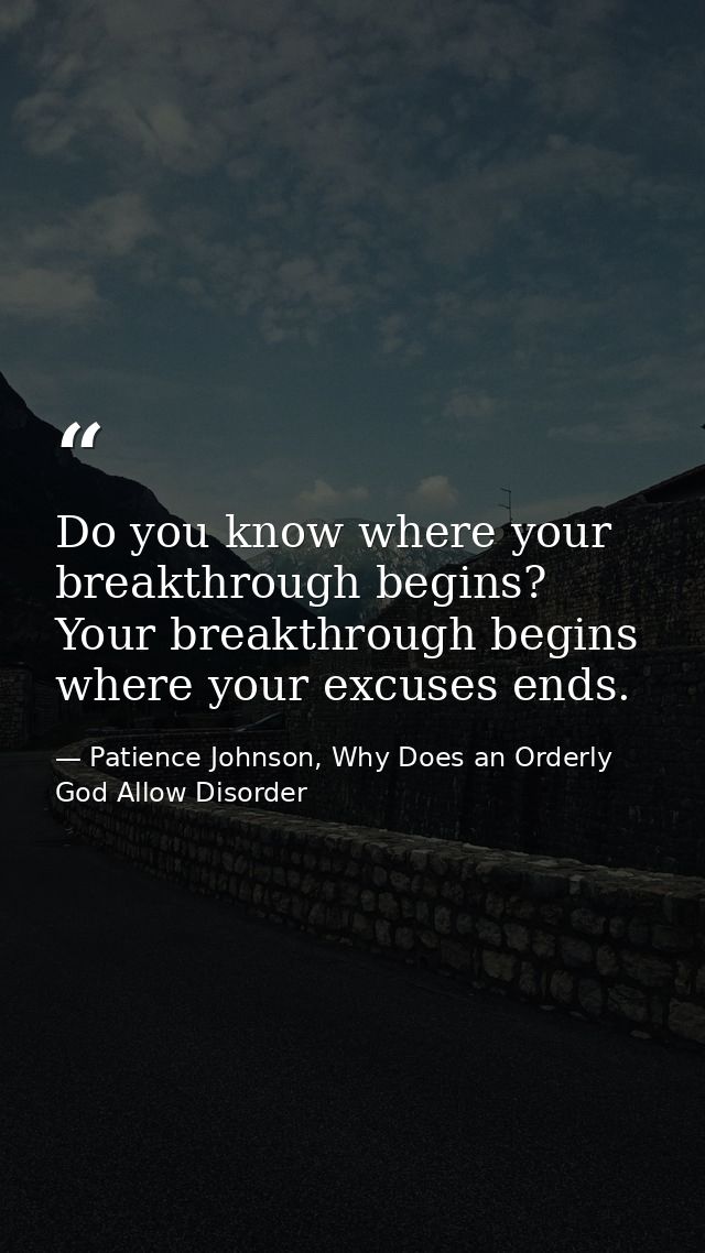 Do you know where your breakthrough begins? Your breakthrough begins where your excuses ends. — Patience Johnson, Why Does an Orderly God Allow Disorder