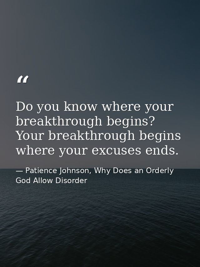 Do you know where your breakthrough begins? Your breakthrough begins where your excuses ends. — Patience Johnson, Why Does an Orderly God Allow Disorder