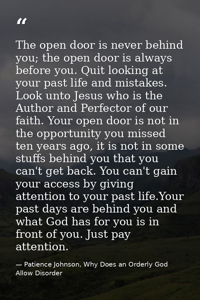 The open door is never behind you; the open door is always before you. Quit looking at your past life and mistakes. Look — Patience Johnson, Why Does an Orderly God Allow Disorder