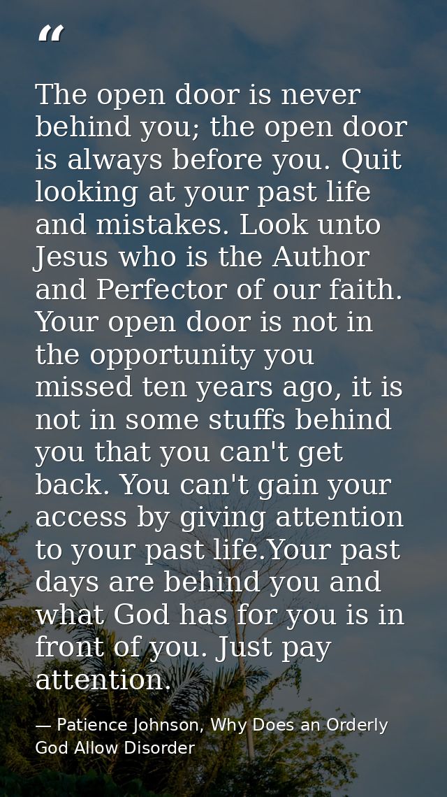 The open door is never behind you; the open door is always before you. Quit looking at your past life and mistakes. Look — Patience Johnson, Why Does an Orderly God Allow Disorder