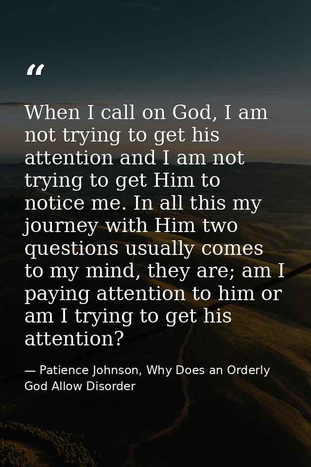 When I call on God, I am not trying to get his attention and I am not trying to get Him to notice me. In all this my jou — Patience Johnson, Why Does an Orderly God Allow Disorder