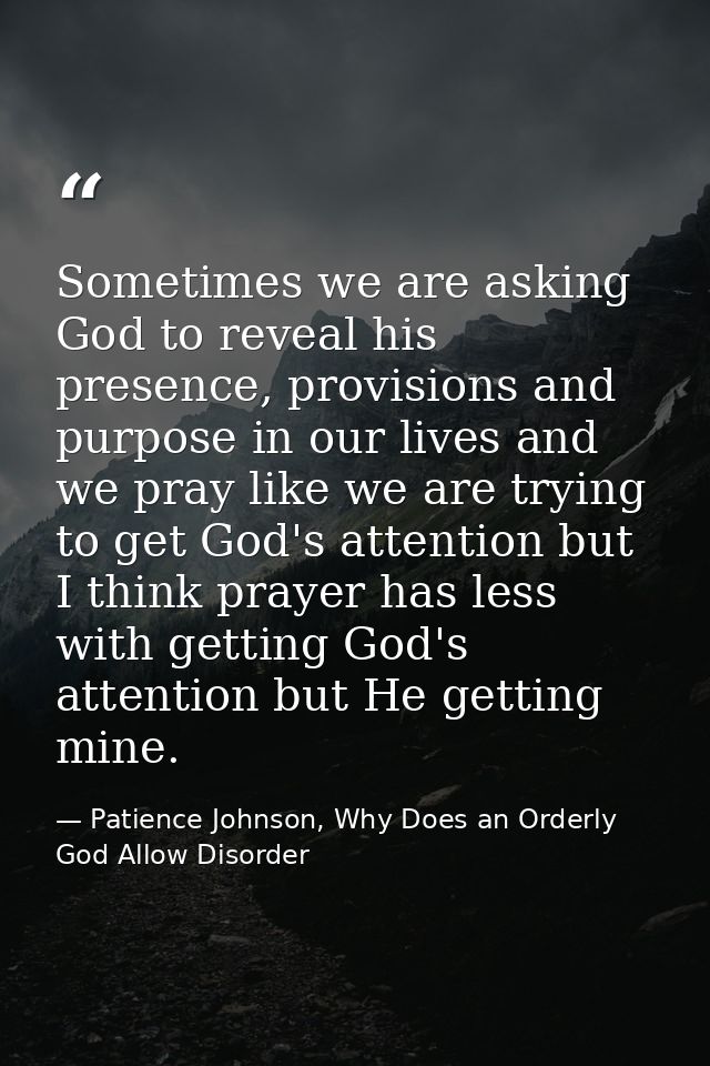 Sometimes we are asking God to reveal his presence, provisions and purpose in our lives and we pray like we are trying t — Patience Johnson, Why Does an Orderly God Allow Disorder