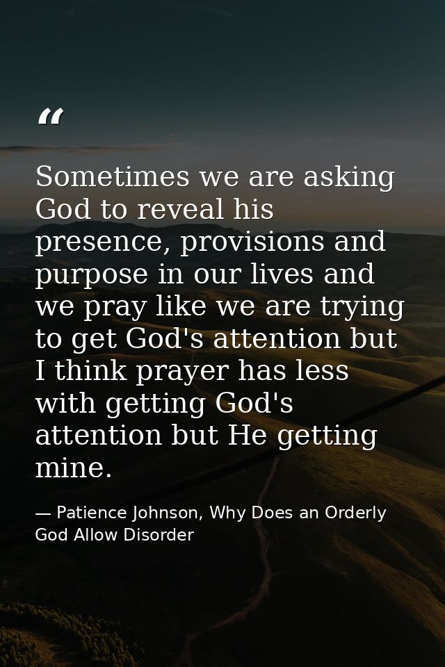 Sometimes we are asking God to reveal his presence, provisions and purpose in our lives and we pray like we are trying t — Patience Johnson, Why Does an Orderly God Allow Disorder