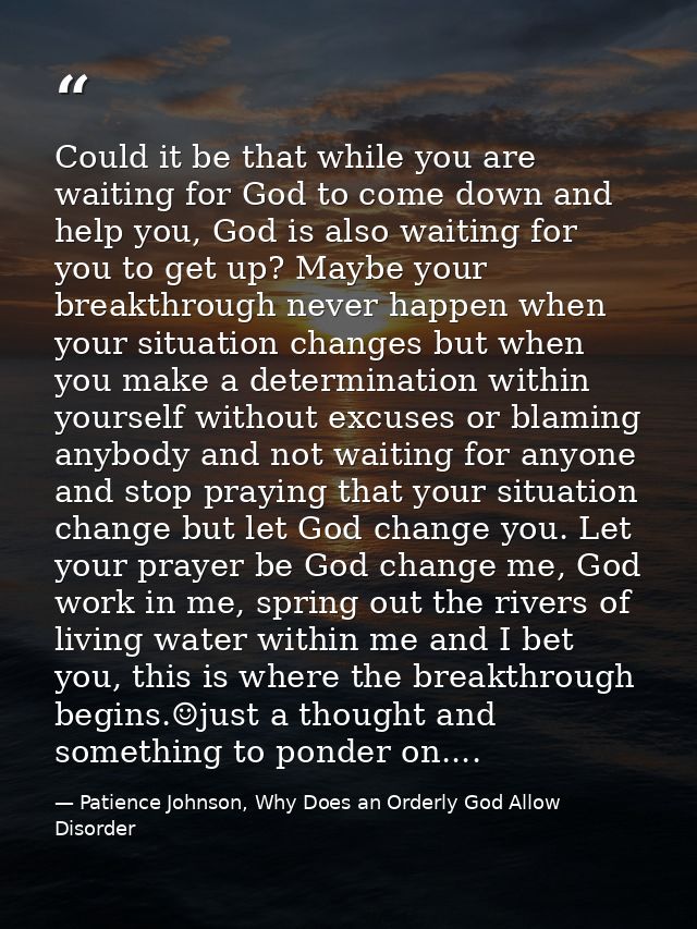 Could it be that while you are waiting for God to come down and help you, God is also waiting for you to get up? Maybe y — Patience Johnson, Why Does an Orderly God Allow Disorder