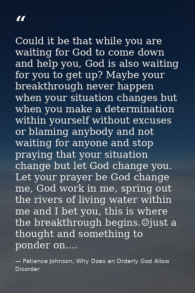 Could it be that while you are waiting for God to come down and help you, God is also waiting for you to get up? Maybe y — Patience Johnson, Why Does an Orderly God Allow Disorder