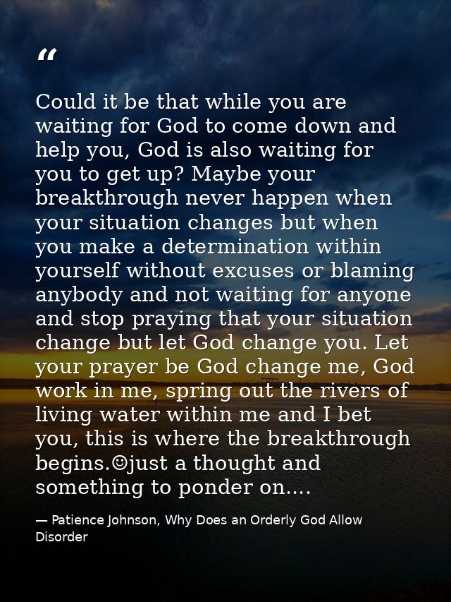 Could it be that while you are waiting for God to come down and help you, God is also waiting for you to get up? Maybe y — Patience Johnson, Why Does an Orderly God Allow Disorder