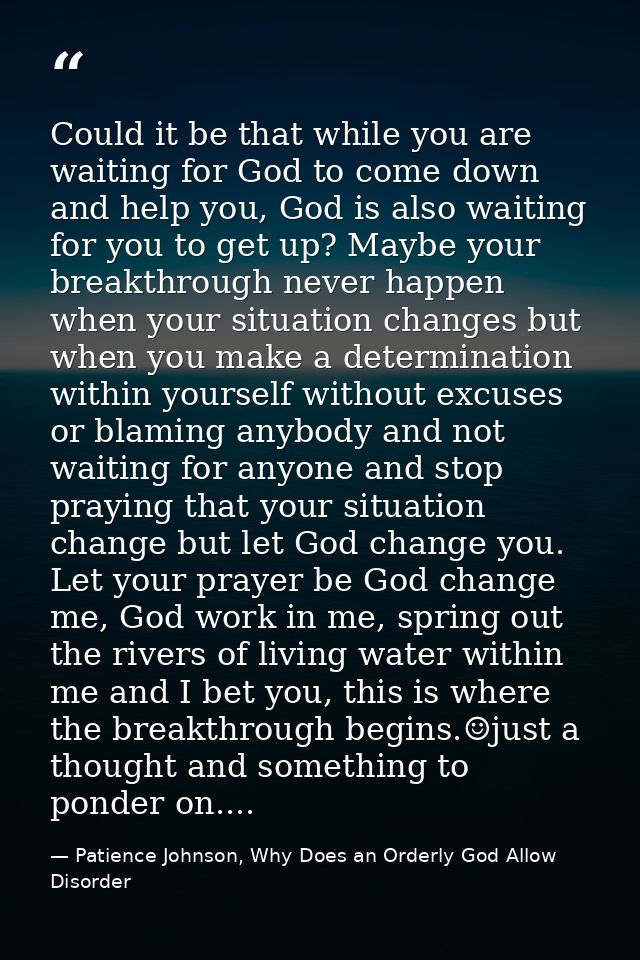 Could it be that while you are waiting for God to come down and help you, God is also waiting for you to get up? Maybe y — Patience Johnson, Why Does an Orderly God Allow Disorder