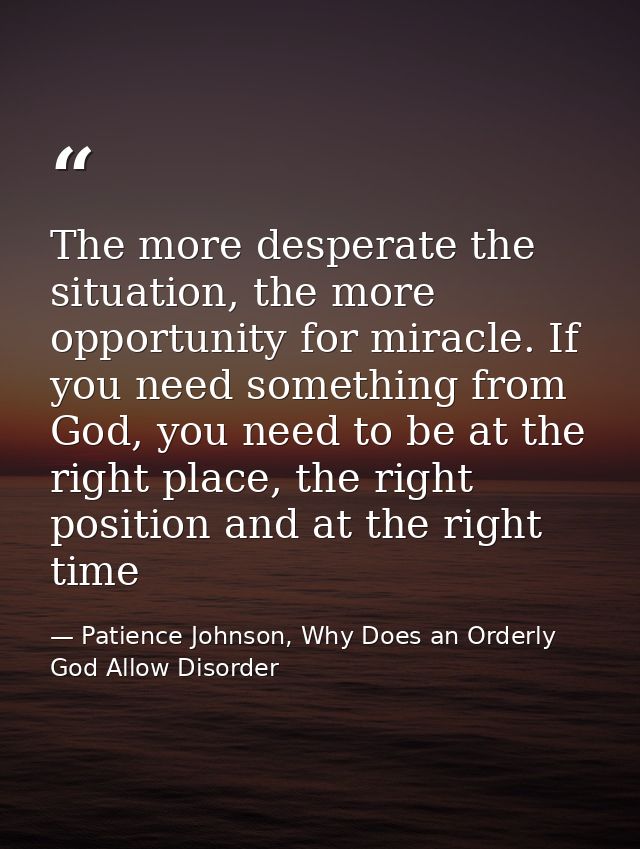 The more desperate the situation, the more opportunity for miracle. If you need something from God, you need to be at th — Patience Johnson, Why Does an Orderly God Allow Disorder