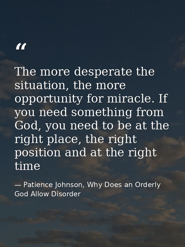 The more desperate the situation, the more opportunity for miracle. If you need something from God, you need to be at th — Patience Johnson, Why Does an Orderly God Allow Disorder